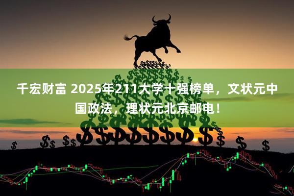千宏财富 2025年211大学十强榜单，文状元中国政法，理状元北京邮电！