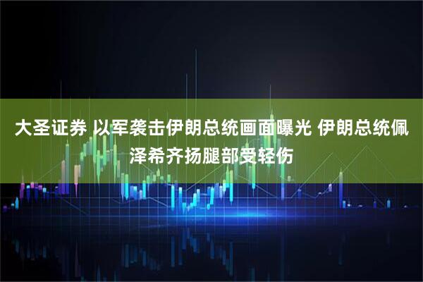 大圣证券 以军袭击伊朗总统画面曝光 伊朗总统佩泽希齐扬腿部受轻伤