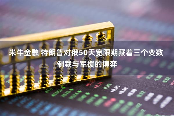 米牛金融 特朗普对俄50天宽限期藏着三个变数 制裁与军援的博弈