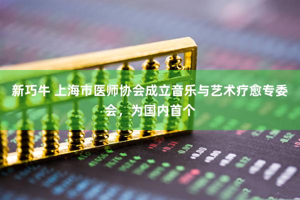 新巧牛 上海市医师协会成立音乐与艺术疗愈专委会，为国内首个
