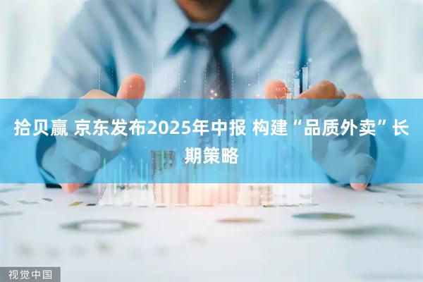拾贝赢 京东发布2025年中报 构建“品质外卖”长期策略