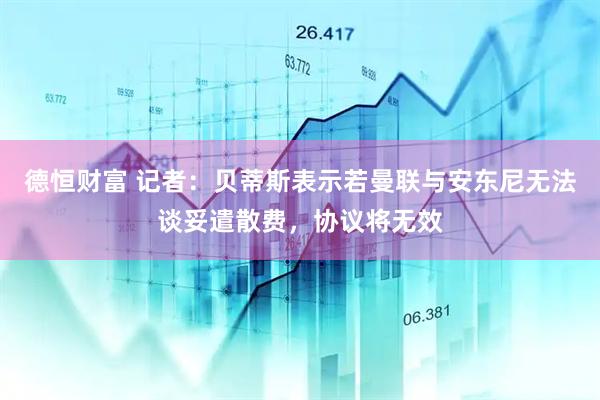 德恒财富 记者：贝蒂斯表示若曼联与安东尼无法谈妥遣散费，协议将无效