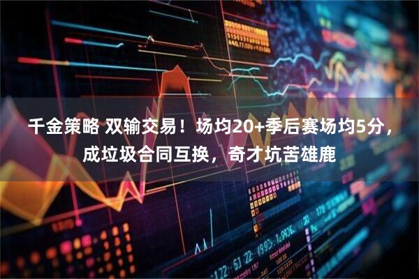 千金策略 双输交易！场均20+季后赛场均5分，成垃圾合同互换，奇才坑苦雄鹿
