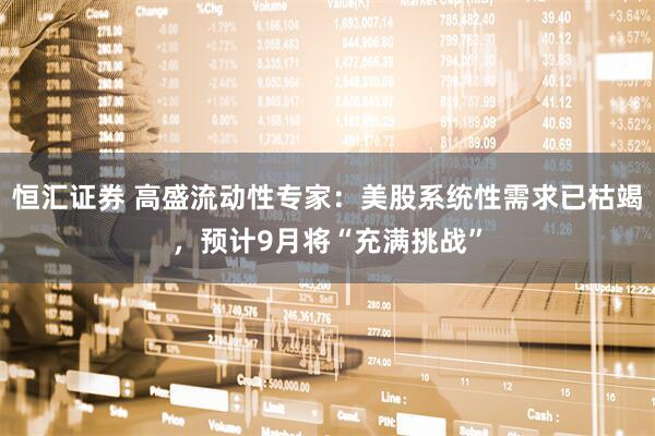 恒汇证券 高盛流动性专家：美股系统性需求已枯竭，预计9月将“充满挑战”