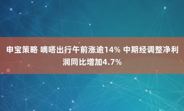 申宝策略 嘀嗒出行午前涨逾14% 中期经调整净利润同比增加4.7%