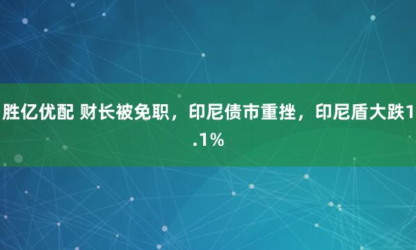 胜亿优配 财长被免职，印尼债市重挫，印尼盾大跌1.1%