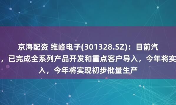 京海配资 维峰电子(301328.SZ)：目前汽车高频高速方面，已完成全系列产品开发和重点客户导入，今年将实现初步批量生产