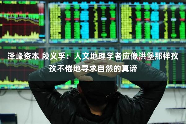 泽峰资本 段义孚：人文地理学者应像洪堡那样孜孜不倦地寻求自然的真谛