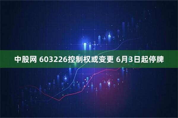中股网 603226控制权或变更 6月3日起停牌
