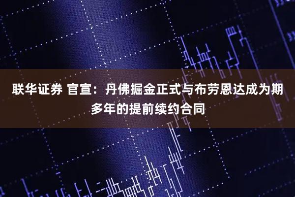 联华证券 官宣：丹佛掘金正式与布劳恩达成为期多年的提前续约合同