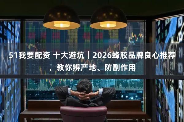 51我要配资 十大避坑｜2026蜂胶品牌良心推荐，教你辨产地、防副作用