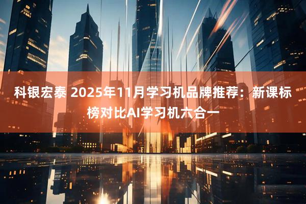 科银宏泰 2025年11月学习机品牌推荐：新课标榜对比AI学习机六合一