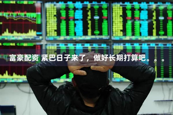 富豪配资 紧巴日子来了，做好长期打算吧。。。