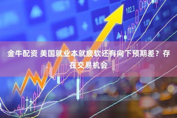 金牛配资 美国就业本就疲软还有向下预期差？存在交易机会