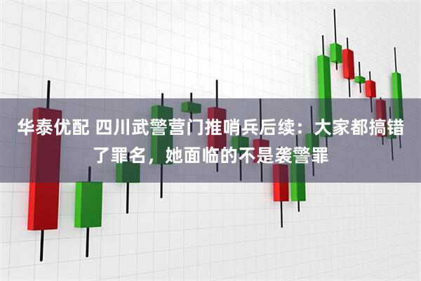 华泰优配 四川武警营门推哨兵后续：大家都搞错了罪名，她面临的不是袭警罪