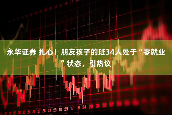 永华证券 扎心！朋友孩子的班34人处于“零就业”状态，引热议