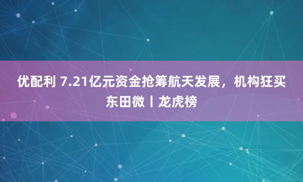 优配利 7.21亿元资金抢筹航天发展，机构狂买东田微丨龙虎榜
