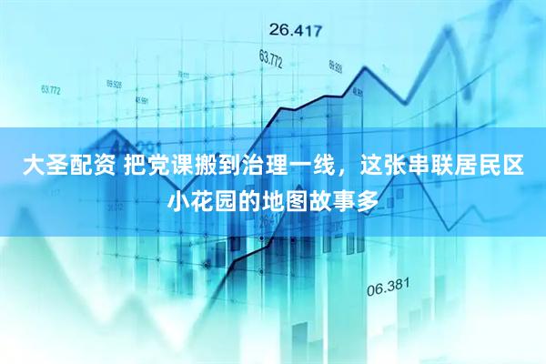 大圣配资 把党课搬到治理一线，这张串联居民区小花园的地图故事多