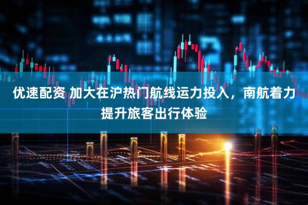 优速配资 加大在沪热门航线运力投入，南航着力提升旅客出行体验